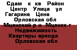 Сдам 1 к. кв › Район ­ Центр › Улица ­ ул. Гагарина › Цена ­ 7 000 - Орловская обл., Мценский р-н, Мценск г. Недвижимость » Квартиры аренда   . Орловская обл.